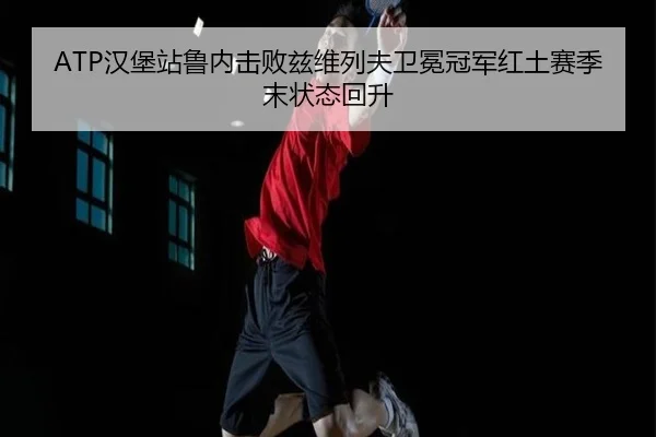 ATP汉堡站鲁内击败兹维列夫卫冕冠军红土赛季末状态回升